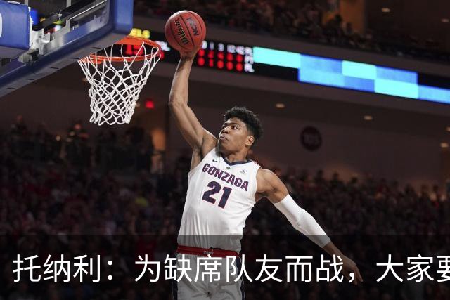 托纳利：为缺席队友而战，大家要团结向前